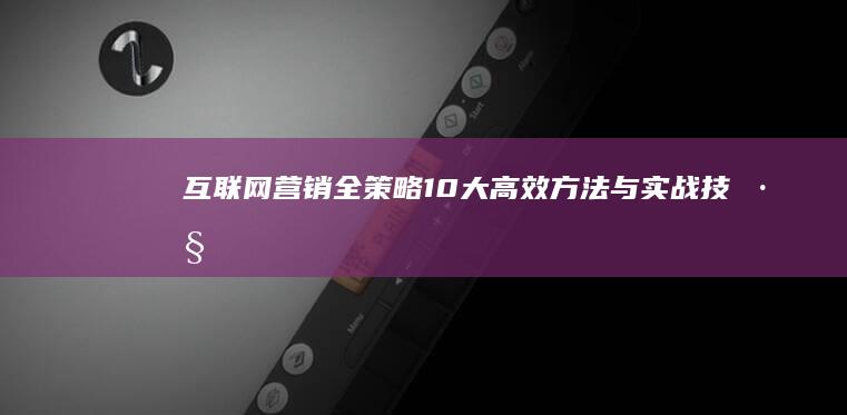 互联网营销全策略：10大高效方法与实战技巧